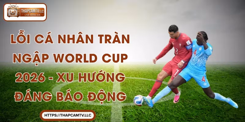 Lỗi Cá Nhân Tràn Ngập World Cup 2026 - Xu Hướng Đáng Báo Động